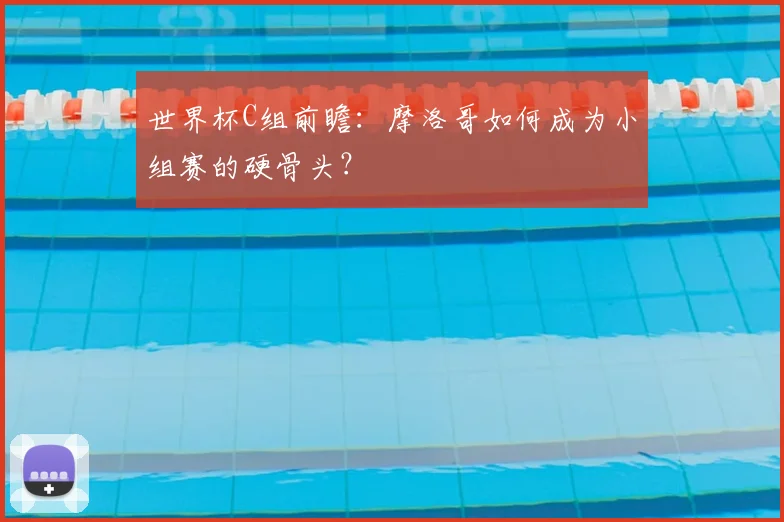 世界杯C组前瞻：摩洛哥如何成为小组赛的硬骨头？