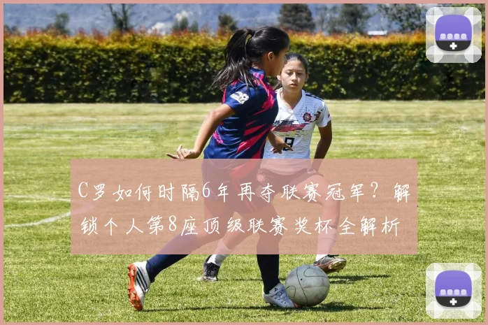 C罗如何时隔6年再夺联赛冠军？解锁个人第8座顶级联赛奖杯全解析