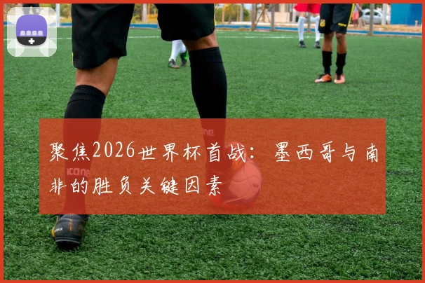 聚焦2026世界杯首战:墨西哥与南非的胜负关键因素