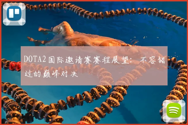 DOTA2国际邀请赛赛程展望：不容错过的巅峰对决