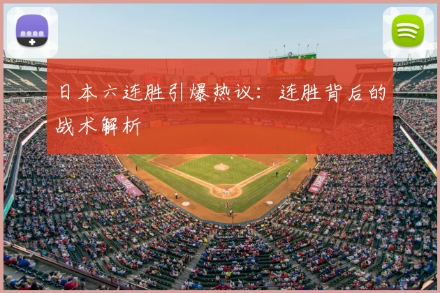 日本六连胜引爆热议：连胜背后的战术解析