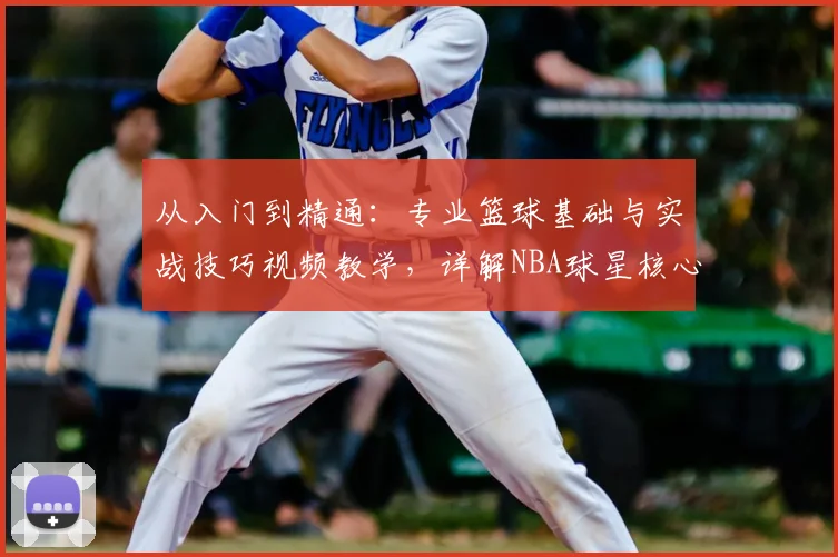 从入门到精通：专业篮球基础与实战技巧视频教学，详解NBA球星核心动作