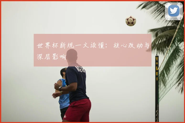 世界杯新规一文读懂:核心改动与深层影响