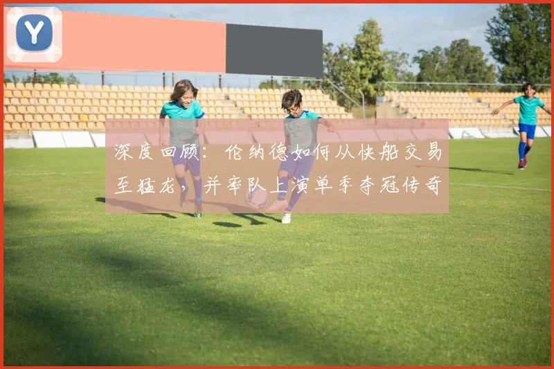深度回顾：伦纳德如何从快船交易至猛龙，并率队上演单季夺冠传奇？