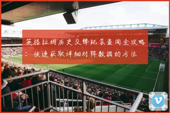英格拉姆历史交锋纪录查询全攻略：快速获取详细对阵数据的方法