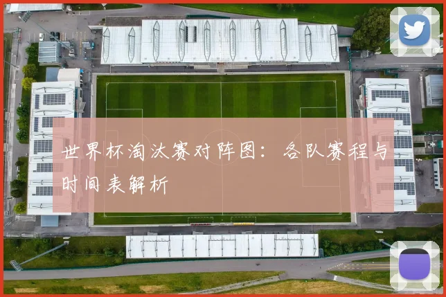 世界杯淘汰赛对阵图：各队赛程与时间表解析