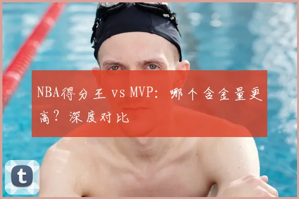 NBA得分王 vs MVP：哪个含金量更高？深度对比