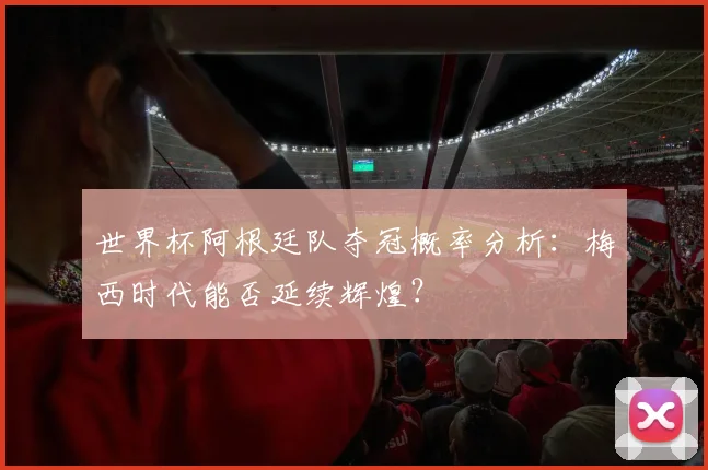 世界杯阿根廷队夺冠概率分析：梅西时代能否延续辉煌？
