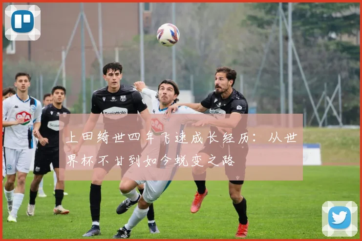 上田绮世四年飞速成长经历：从世界杯不甘到如今蜕变之路