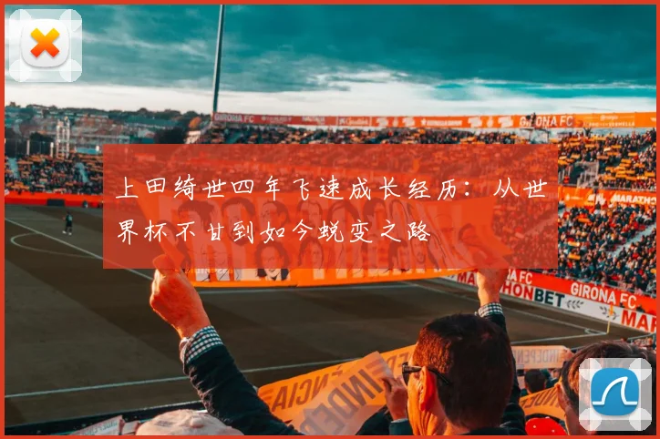 上田绮世四年飞速成长经历：从世界杯不甘到如今蜕变之路