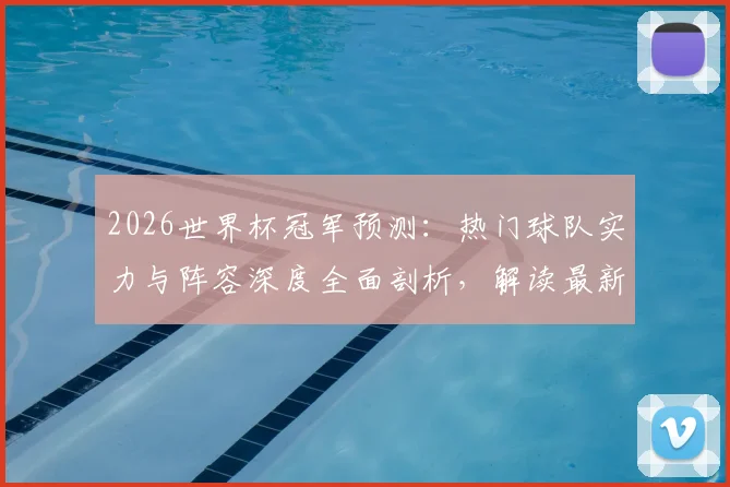 2026世界杯冠军预测：热门球队实力与阵容深度全面剖析，解读最新赔率走势