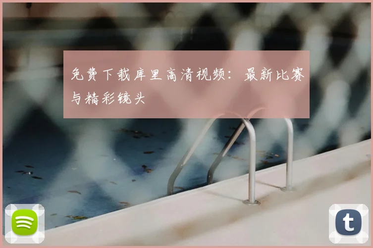免费下载库里高清视频：最新比赛与精彩镜头