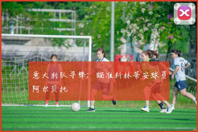 意大利队寻锋：瞄准科林蒂安球员阿尔贝托