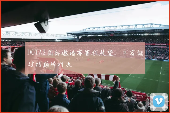 DOTA2国际邀请赛赛程展望：不容错过的巅峰对决
