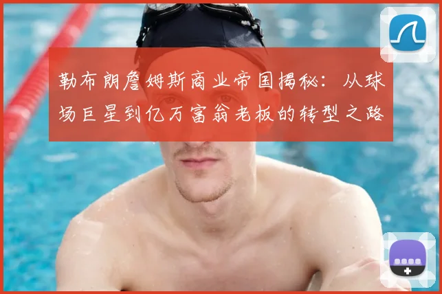 勒布朗詹姆斯商业帝国揭秘：从球场巨星到亿万富翁老板的转型之路
