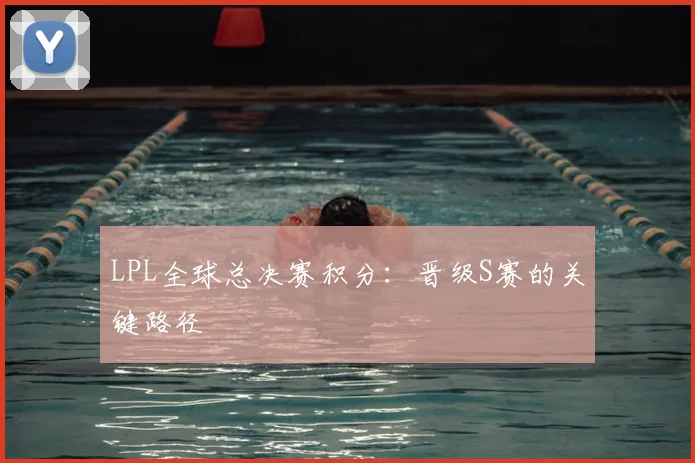 LPL全球总决赛积分：晋级S赛的关键路径