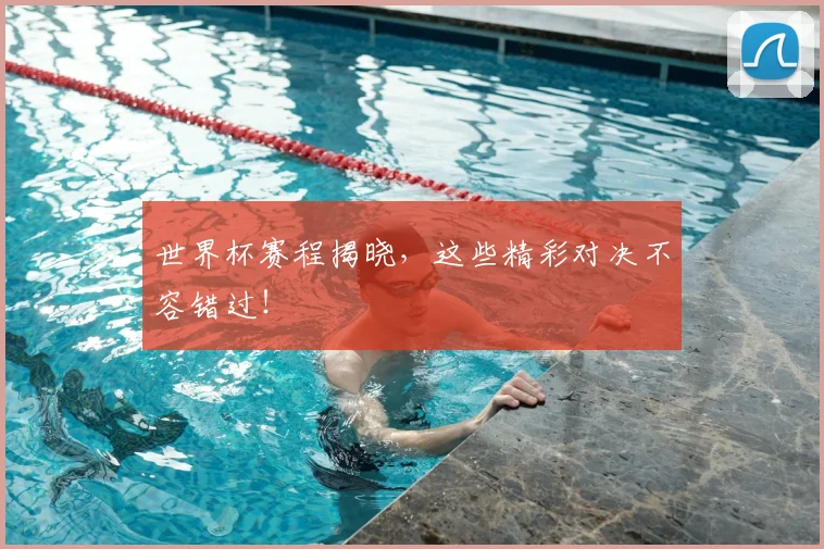 世界杯赛程揭晓，这些精彩对决不容错过！