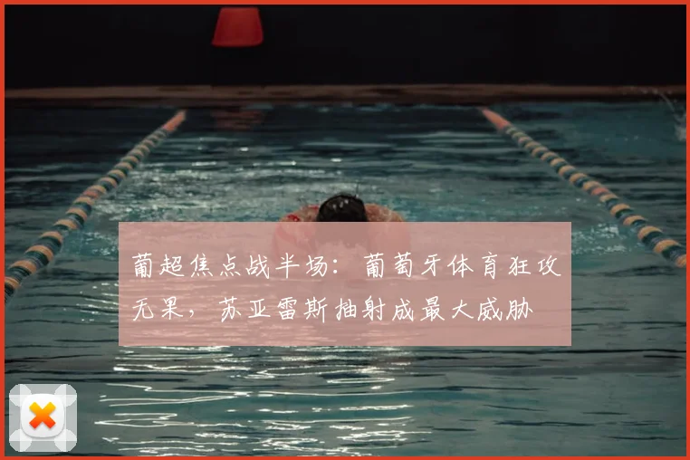 葡超焦点战半场：葡萄牙体育狂攻无果，苏亚雷斯抽射成最大威胁
