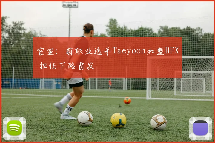 官宣：前职业选手Taeyoon加盟BFX 担任下路首发