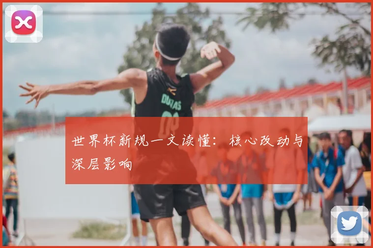 世界杯新规一文读懂：核心改动与深层影响