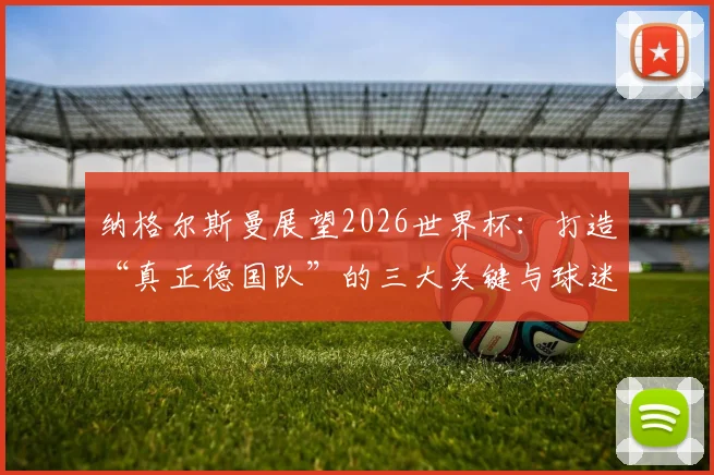 纳格尔斯曼展望2026世界杯：打造“真正德国队”的三大关键与球迷期待的解答