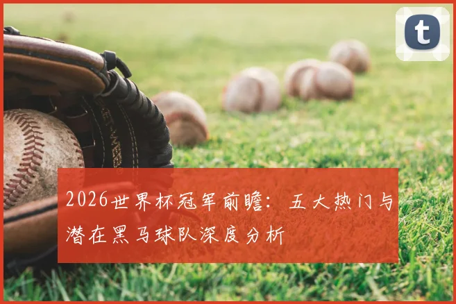 2026世界杯冠军前瞻：五大热门与潜在黑马球队深度分析