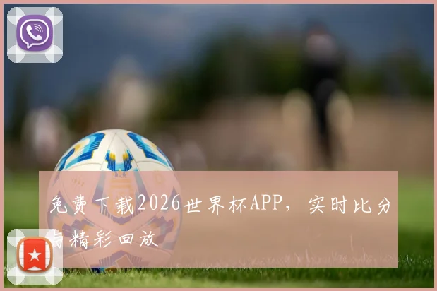 免费下载2026世界杯APP，实时比分与精彩回放